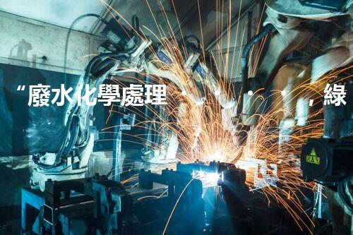 “廢水化學處理，綠色環(huán)保新篇章”